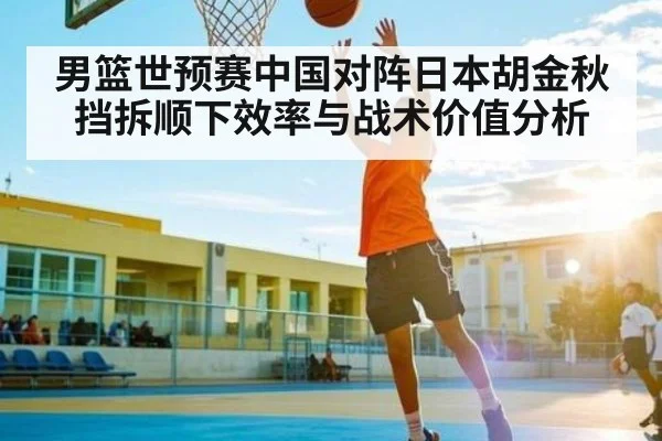 男篮世预赛中国对阵日本胡金秋挡拆顺下效率与战术价值分析