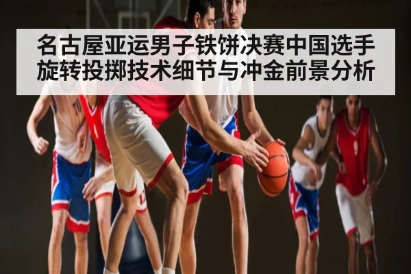 名古屋亚运男子铁饼决赛中国选手旋转投掷技术细节与冲金前景分析