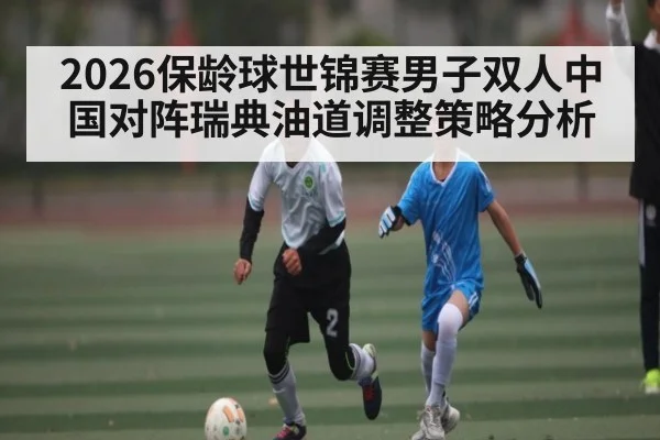 2026保龄球世锦赛男子双人中国对阵瑞典油道调整策略分析