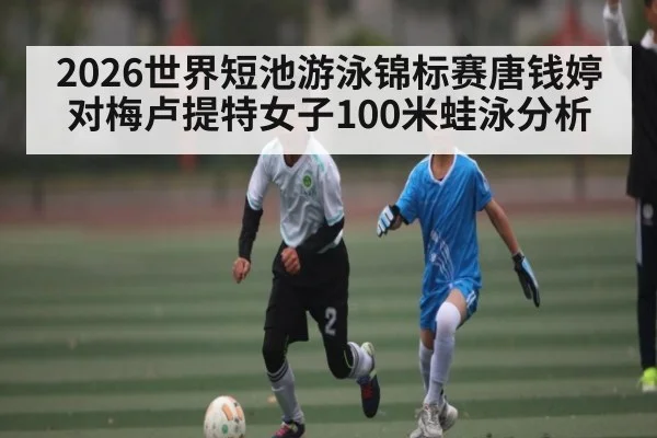 2026世界短池游泳锦标赛唐钱婷对梅卢提特女子100米蛙泳分析
