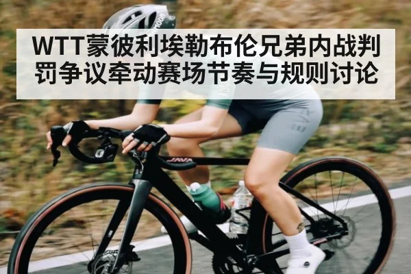 WTT蒙彼利埃勒布伦兄弟内战判罚争议牵动赛场节奏与规则讨论
