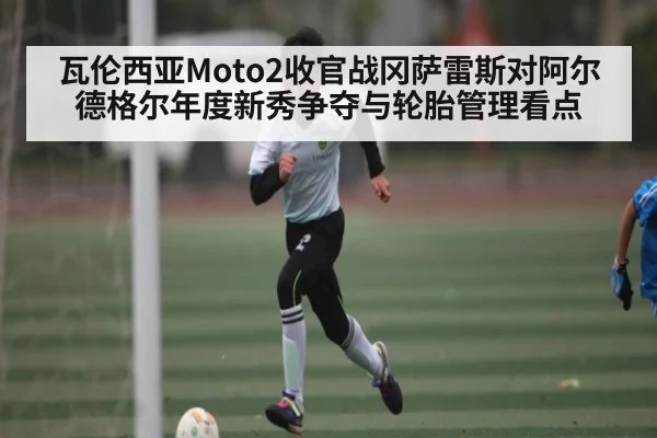 瓦伦西亚Moto2收官战冈萨雷斯对阿尔德格尔年度新秀争夺与轮胎管理看点